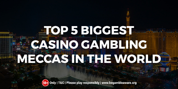 The Top 5 Biggest Casino Gambling Meccas In the World